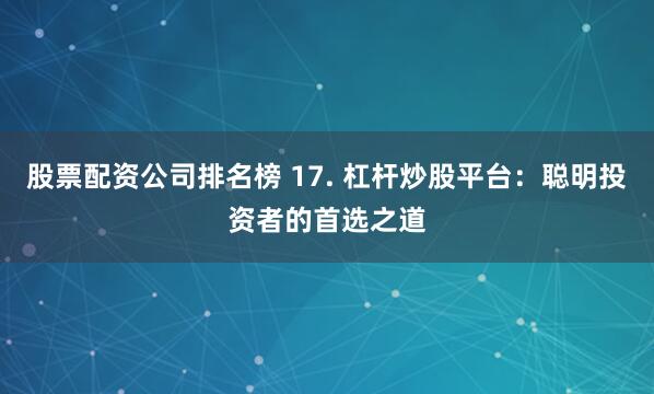 股票配资公司排名榜 17. 杠杆炒股平台：聪明投资者的首选之道