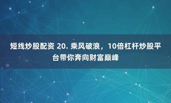 短线炒股配资 20. 乘风破浪，10倍杠杆炒股平台带你奔向财富巅峰