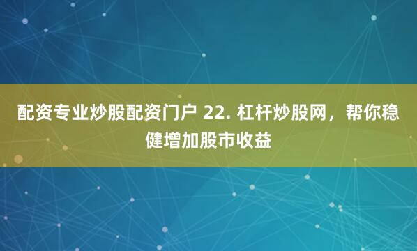 配资专业炒股配资门户 22. 杠杆炒股网，帮你稳健增加股市收益