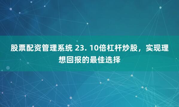 股票配资管理系统 23. 10倍杠杆炒股，实现理想回报的最佳选择