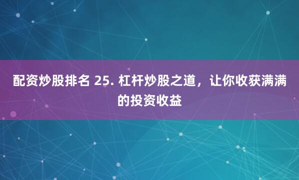 配资炒股排名 25. 杠杆炒股之道，让你收获满满的投资收益