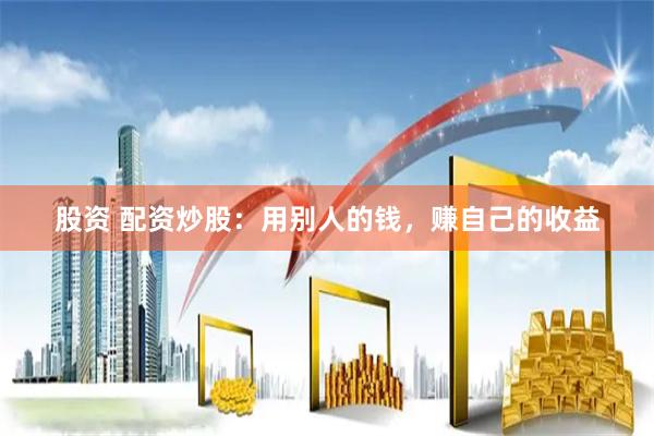 股资 配资炒股：用别人的钱，赚自己的收益