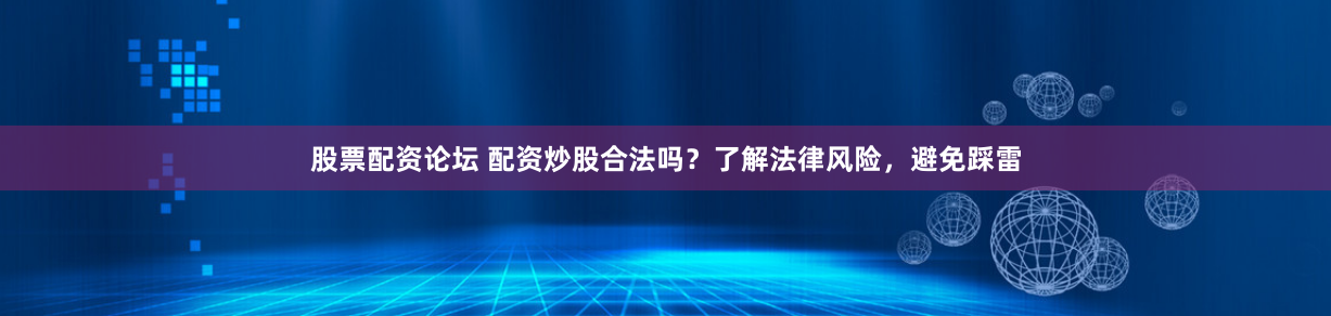 股票配资论坛 配资炒股合法吗？了解法律风险，避免踩雷