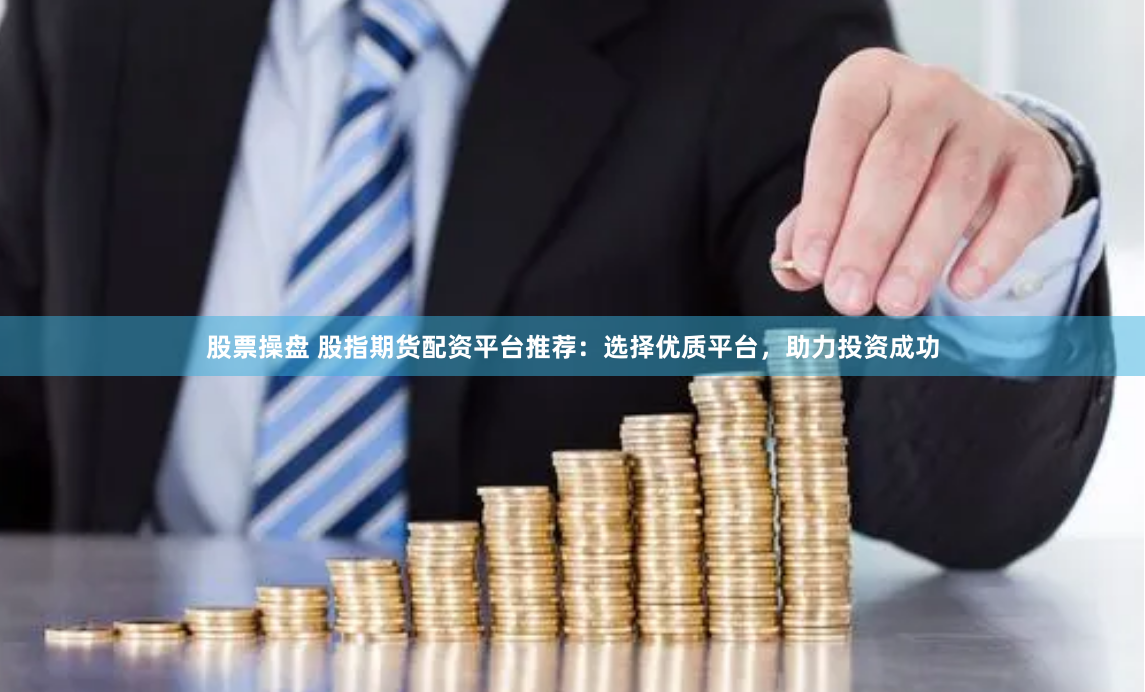 股票操盘 股指期货配资平台推荐：选择优质平台，助力投资成功