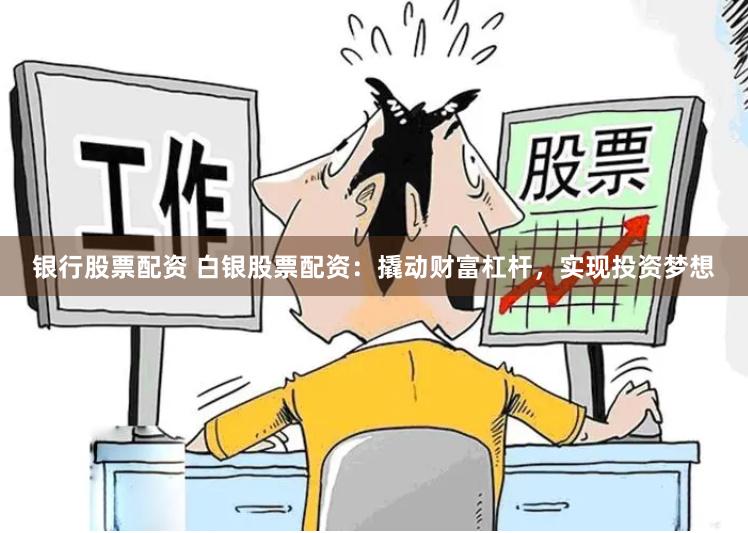 银行股票配资 白银股票配资：撬动财富杠杆，实现投资梦想