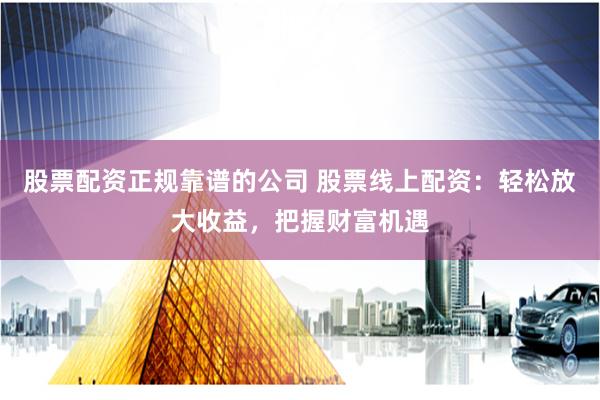 股票配资正规靠谱的公司 股票线上配资：轻松放大收益，把握财富机遇