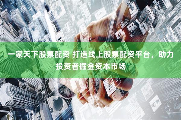 一家天下股票配资 打造线上股票配资平台，助力投资者掘金资本市场