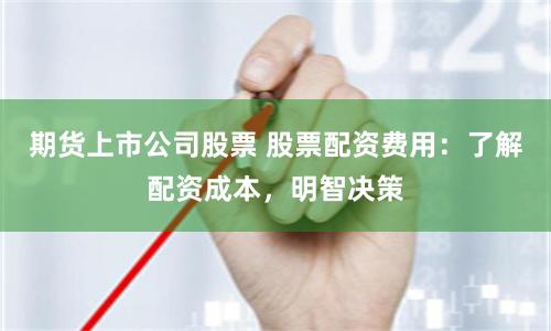 期货上市公司股票 股票配资费用：了解配资成本，明智决策
