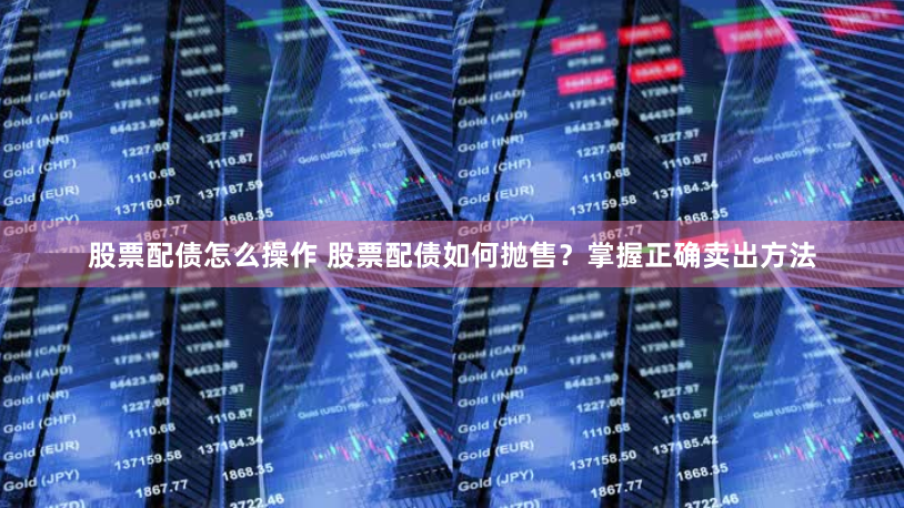 股票配债怎么操作 股票配债如何抛售？掌握正确卖出方法