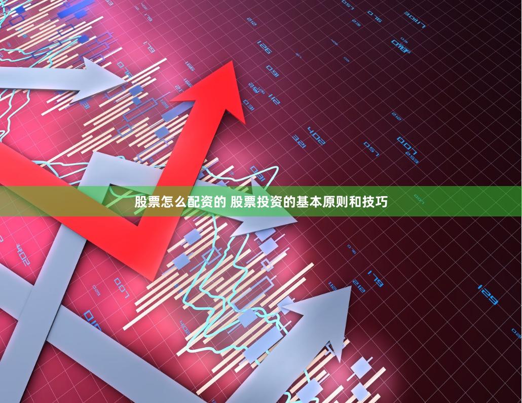 股票怎么配资的 股票投资的基本原则和技巧