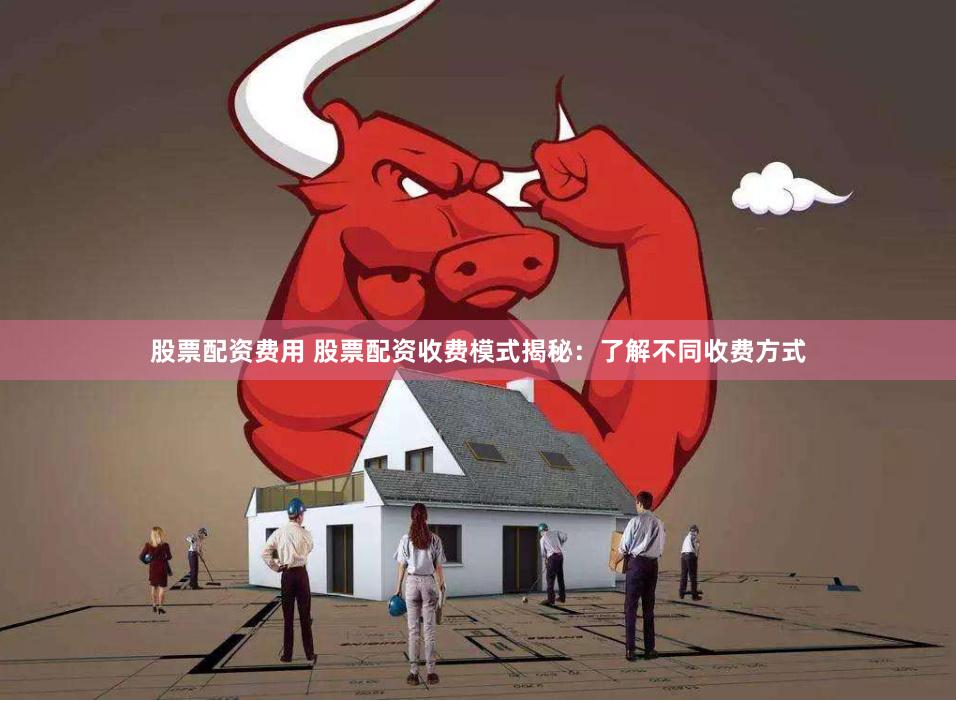 股票配资费用 股票配资收费模式揭秘：了解不同收费方式