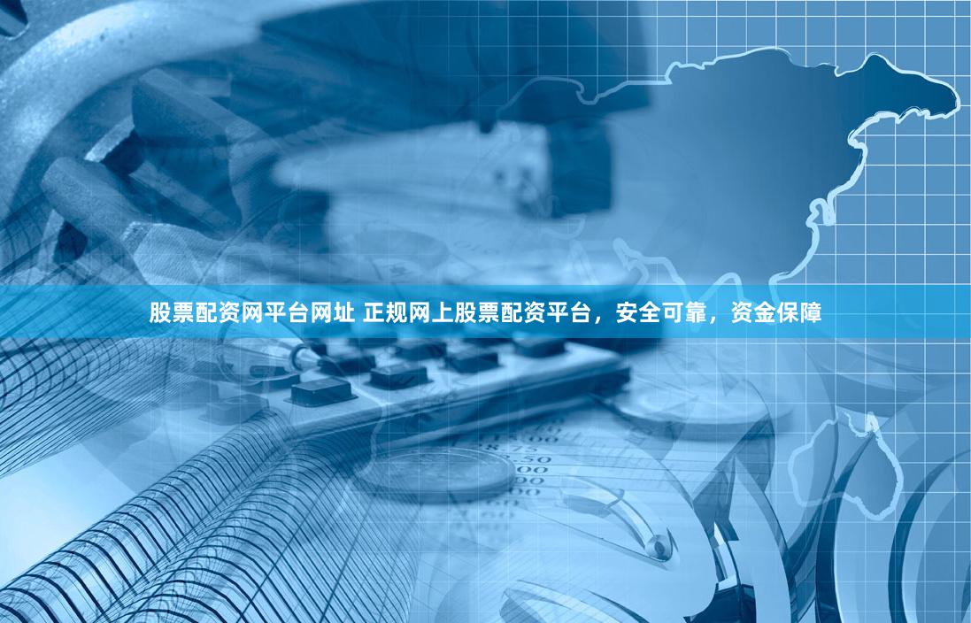 股票配资网平台网址 正规网上股票配资平台，安全可靠，资金保障