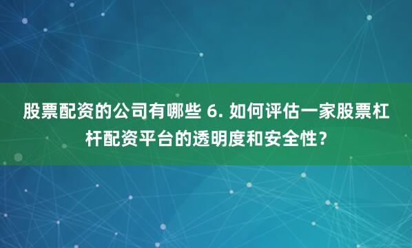 股票配资的公司有哪些 6. 如何评估一家股票杠杆配资平台的透明度和安全性？