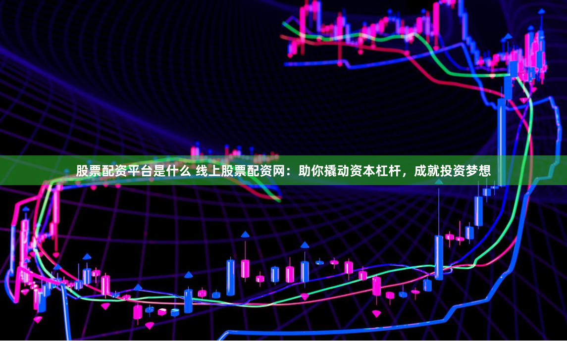 股票配资平台是什么 线上股票配资网：助你撬动资本杠杆，成就投资梦想
