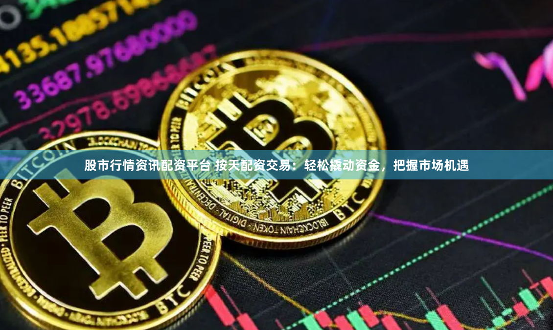 股市行情资讯配资平台 按天配资交易：轻松撬动资金，把握市场机遇