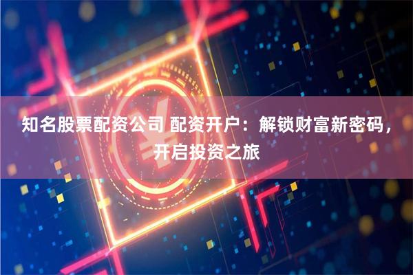 知名股票配资公司 配资开户：解锁财富新密码，开启投资之旅
