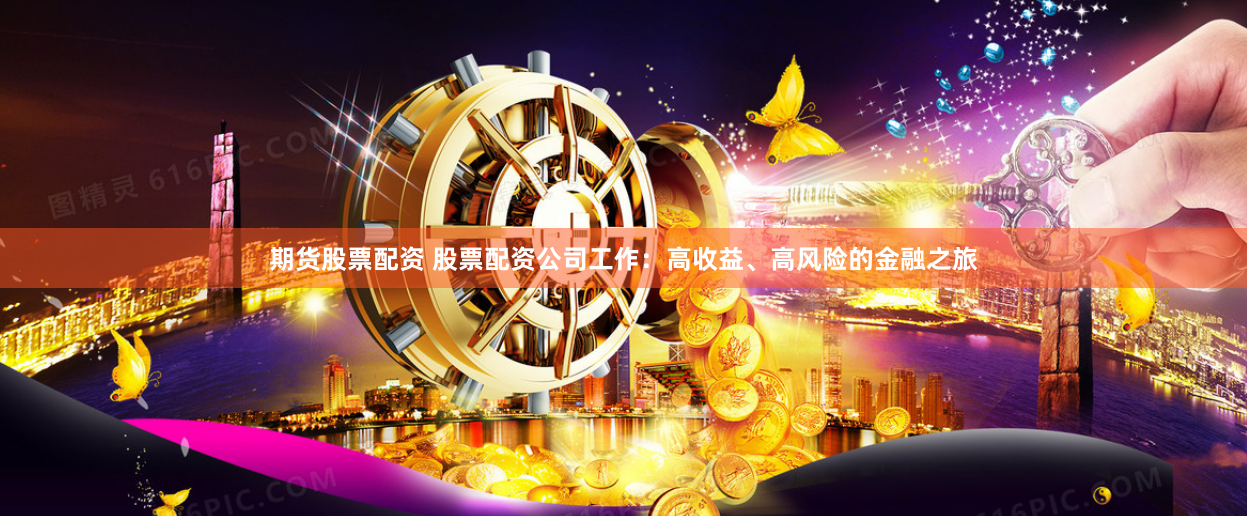 期货股票配资 股票配资公司工作：高收益、高风险的金融之旅