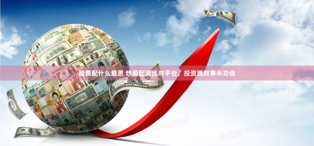 股票配什么意思 炒股配资选对平台，投资理财事半功倍