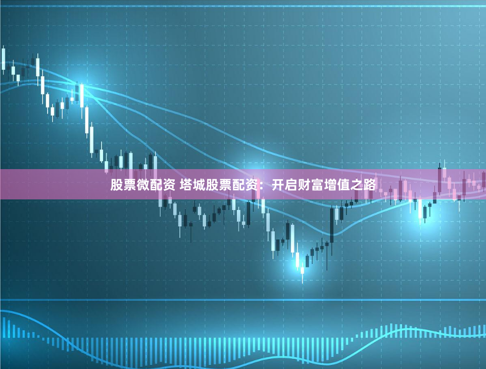 股票微配资 塔城股票配资：开启财富增值之路