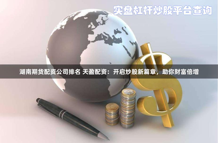 湖南期货配资公司排名 天盈配资：开启炒股新篇章，助你财富倍增