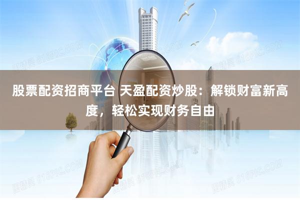 股票配资招商平台 天盈配资炒股：解锁财富新高度，轻松实现财务自由