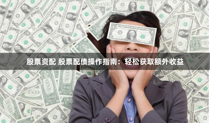 股票资配 股票配债操作指南：轻松获取额外收益