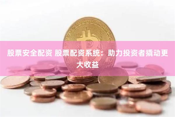 股票安全配资 股票配资系统：助力投资者撬动更大收益