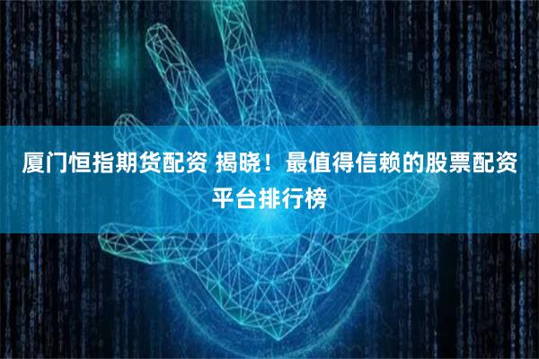 厦门恒指期货配资 揭晓！最值得信赖的股票配资平台排行榜
