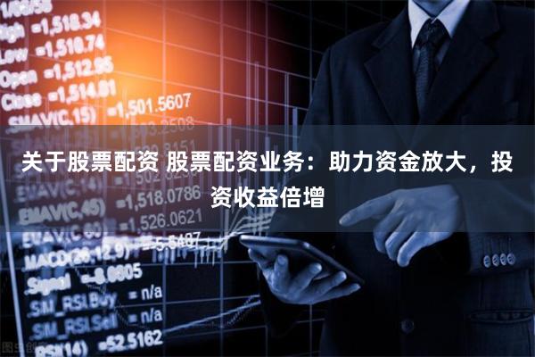 关于股票配资 股票配资业务：助力资金放大，投资收益倍增