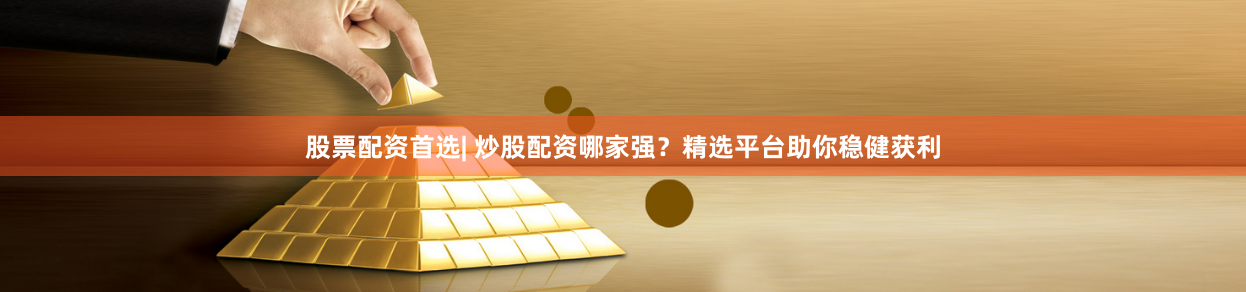 股票配资首选| 炒股配资哪家强？精选平台助你稳健获利