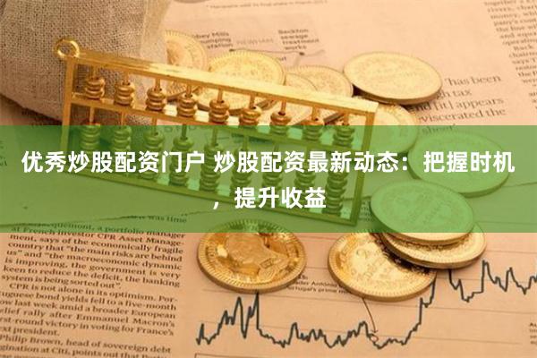 优秀炒股配资门户 炒股配资最新动态：把握时机，提升收益