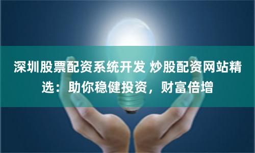 深圳股票配资系统开发 炒股配资网站精选：助你稳健投资，财富倍增
