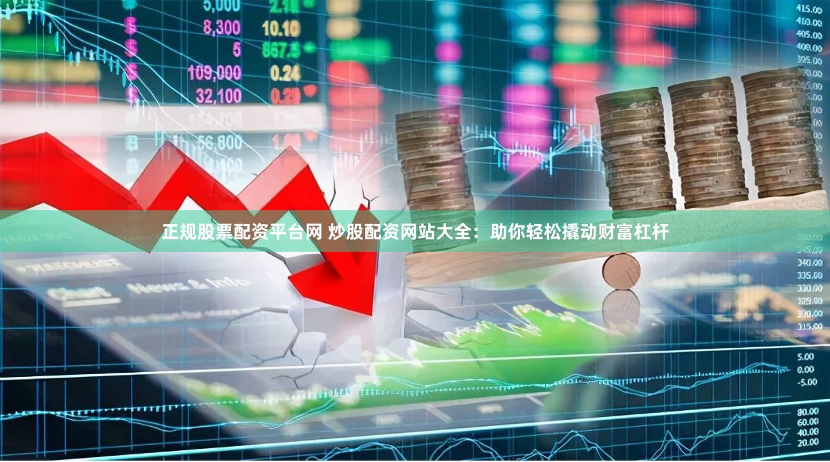 正规股票配资平台网 炒股配资网站大全：助你轻松撬动财富杠杆