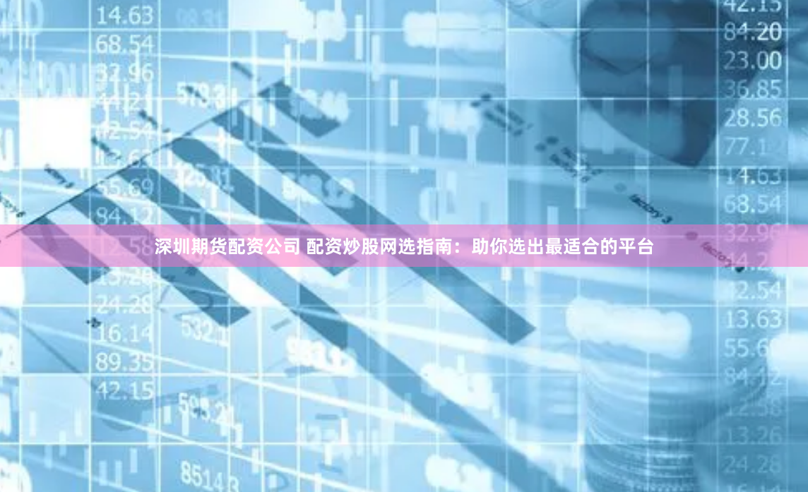 深圳期货配资公司 配资炒股网选指南：助你选出最适合的平台
