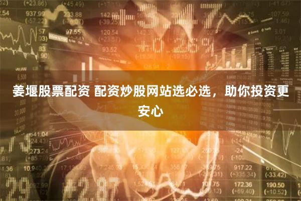 姜堰股票配资 配资炒股网站选必选，助你投资更安心
