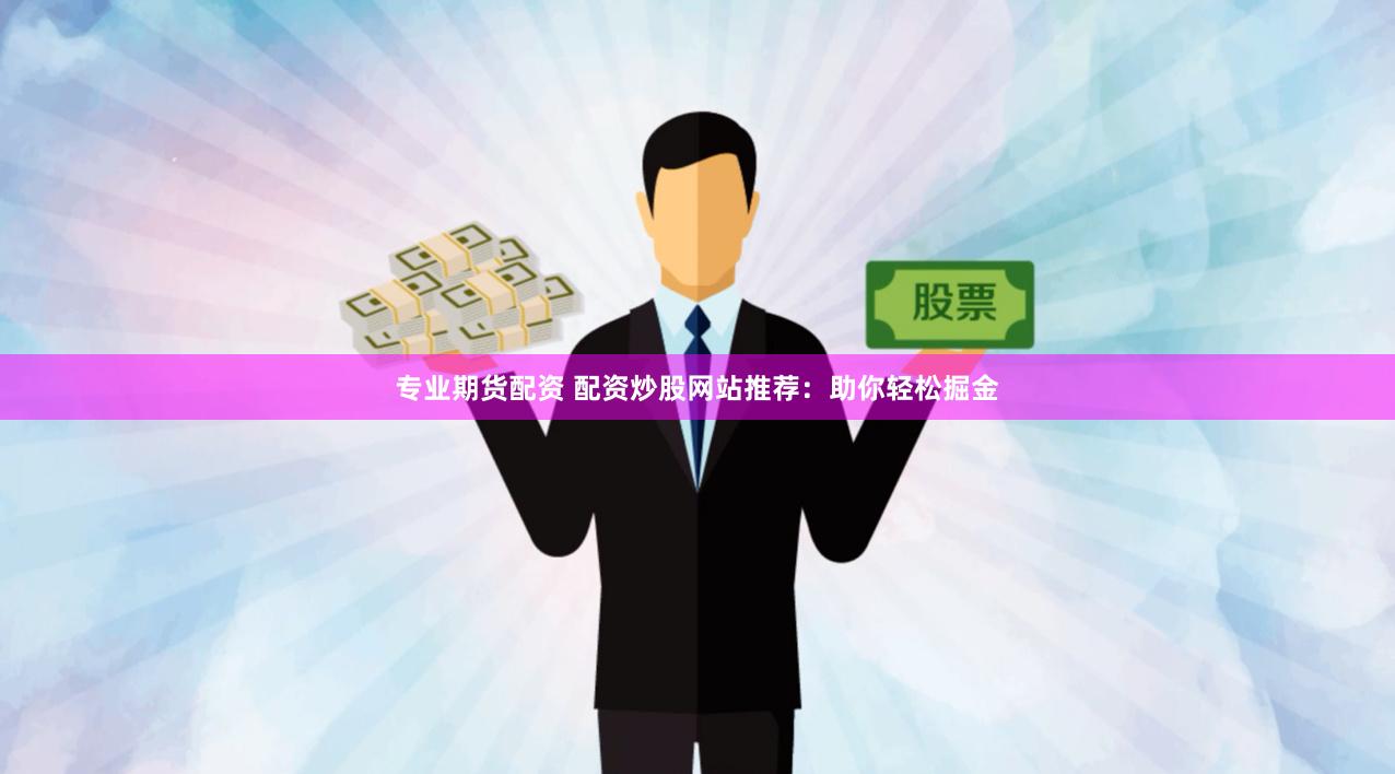 专业期货配资 配资炒股网站推荐：助你轻松掘金