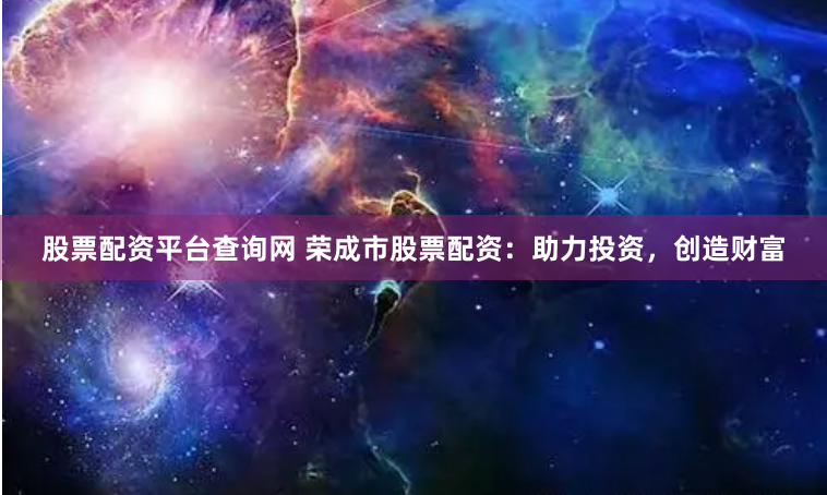 股票配资平台查询网 荣成市股票配资：助力投资，创造财富