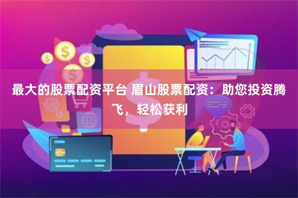 最大的股票配资平台 眉山股票配资：助您投资腾飞，轻松获利