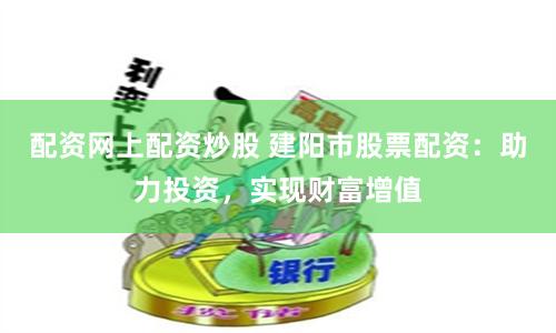 配资网上配资炒股 建阳市股票配资：助力投资，实现财富增值