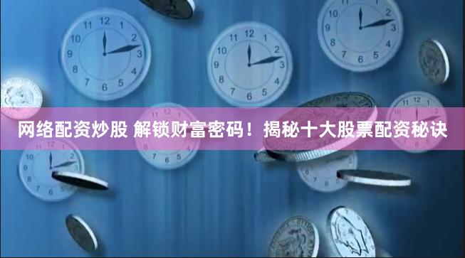 网络配资炒股 解锁财富密码！揭秘十大股票配资秘诀