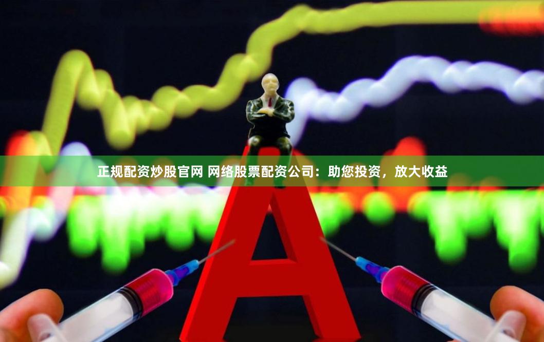正规配资炒股官网 网络股票配资公司：助您投资，放大收益