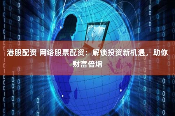 港股配资 网络股票配资：解锁投资新机遇，助你财富倍增