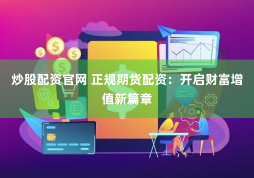 炒股配资官网 正规期货配资：开启财富增值新篇章
