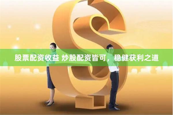 股票配资收益 炒股配资皆可，稳健获利之道