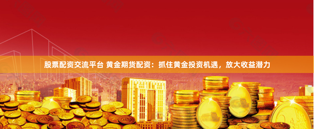 股票配资交流平台 黄金期货配资：抓住黄金投资机遇，放大收益潜力