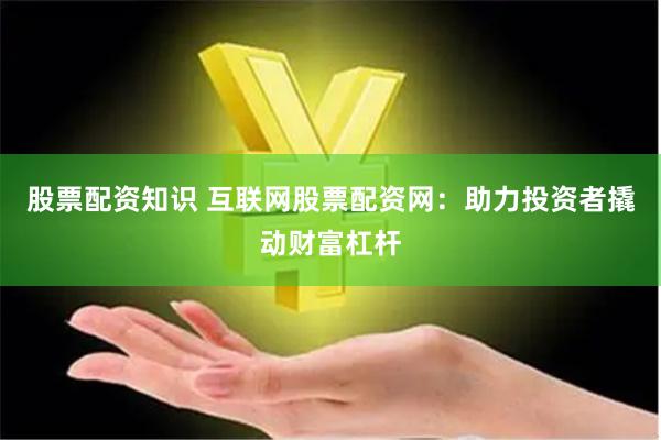 股票配资知识 互联网股票配资网：助力投资者撬动财富杠杆
