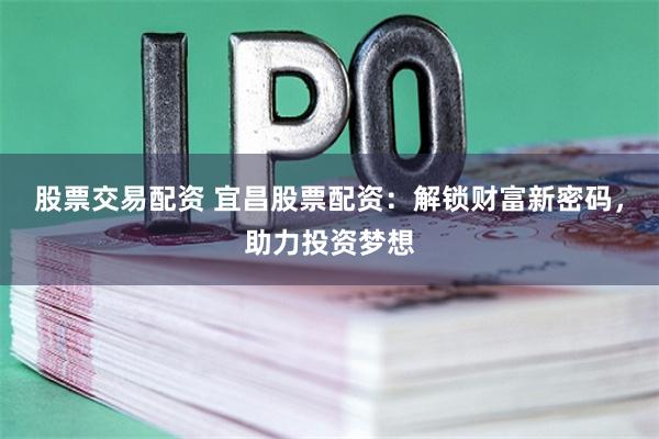 股票交易配资 宜昌股票配资：解锁财富新密码，助力投资梦想