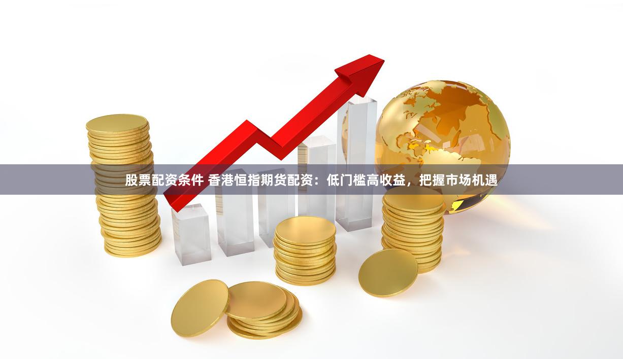 股票配资条件 香港恒指期货配资：低门槛高收益，把握市场机遇