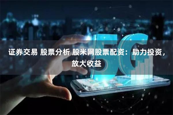 证券交易 股票分析 股米网股票配资：助力投资，放大收益