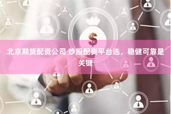 北京期货配资公司 炒股配资平台选，稳健可靠是关键